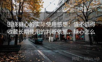 围绕糖心的实际使用感想：值不值得收藏长期使用的判断依据，糖心怎么样