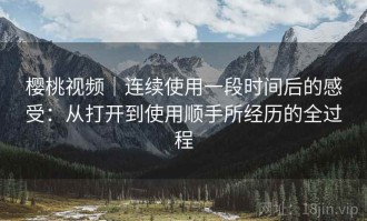 樱桃视频｜连续使用一段时间后的感受：从打开到使用顺手所经历的全过程