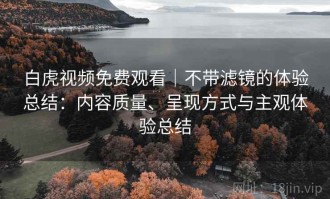 白虎视频免费观看｜不带滤镜的体验总结：内容质量、呈现方式与主观体验总结
