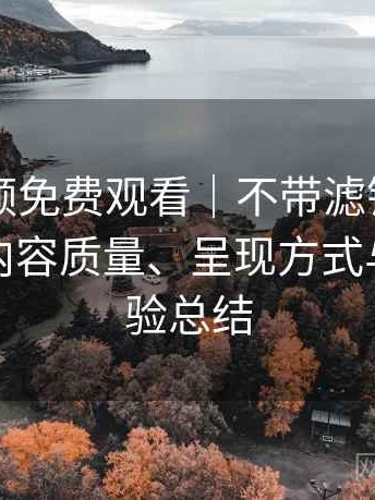 白虎视频免费观看｜不带滤镜的体验总结：内容质量、呈现方式与主观体验总结