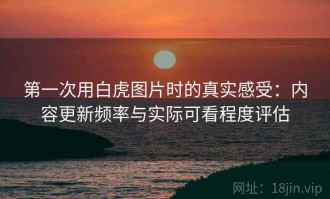 第一次用白虎图片时的真实感受：内容更新频率与实际可看程度评估