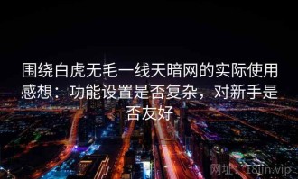 围绕白虎无毛一线天暗网的实际使用感想：功能设置是否复杂，对新手是否友好