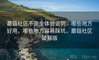 蘑菇社区不完全体验说明：哪些地方好用，哪些地方容易踩坑，蘑菇社区破解版