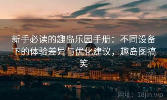 新手必读的趣岛乐园手册：不同设备下的体验差异与优化建议，趣岛图搞笑