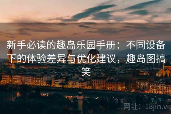 新手必读的趣岛乐园手册：不同设备下的体验差异与优化建议，趣岛图搞笑
