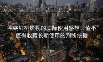 围绕红桃影视的实际使用感想：值不值得收藏长期使用的判断依据