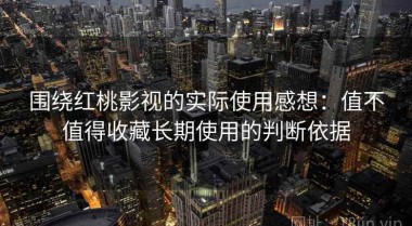 围绕红桃影视的实际使用感想：值不值得收藏长期使用的判断依据
