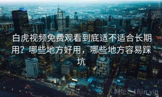 白虎视频免费观看到底适不适合长期用？哪些地方好用，哪些地方容易踩坑