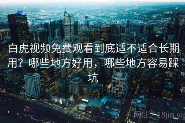 白虎视频免费观看到底适不适合长期用？哪些地方好用，哪些地方容易踩坑