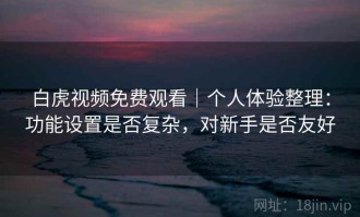 白虎视频免费观看｜个人体验整理：功能设置是否复杂，对新手是否友好