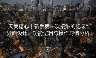 天美糖心｜新手第一次接触的记录：界面设计、功能逻辑与操作习惯分析
