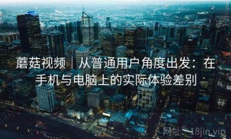 蘑菇视频｜从普通用户角度出发：在手机与电脑上的实际体验差别