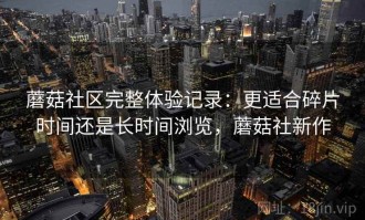 蘑菇社区完整体验记录：更适合碎片时间还是长时间浏览，蘑菇社新作