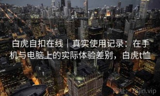白虎自扣在线｜真实使用记录：在手机与电脑上的实际体验差别，白虎t恤