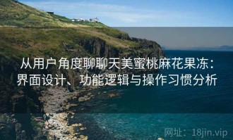 从用户角度聊聊天美蜜桃麻花果冻：界面设计、功能逻辑与操作习惯分析