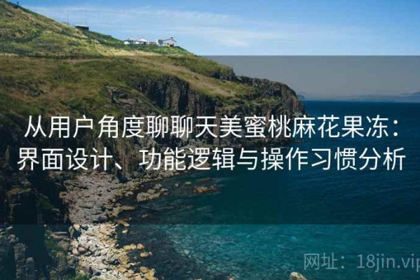 从用户角度聊聊天美蜜桃麻花果冻：界面设计、功能逻辑与操作习惯分析