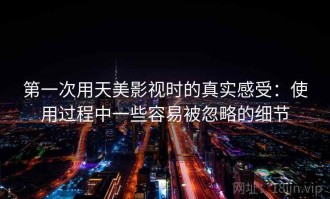 第一次用天美影视时的真实感受：使用过程中一些容易被忽略的细节