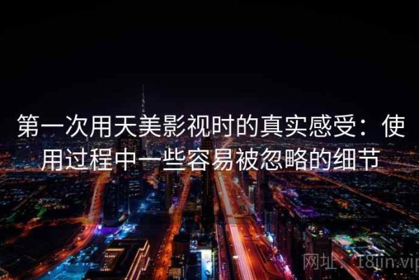 第一次用天美影视时的真实感受：使用过程中一些容易被忽略的细节