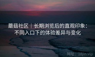 蘑菇社区｜长期浏览后的直观印象：不同入口下的体验差异与变化