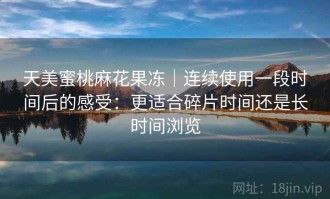 天美蜜桃麻花果冻｜连续使用一段时间后的感受：更适合碎片时间还是长时间浏览