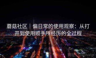 蘑菇社区｜偏日常的使用观察：从打开到使用顺手所经历的全过程