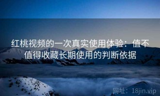 红桃视频的一次真实使用体验：值不值得收藏长期使用的判断依据
