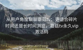 从用户角度聊聊蘑菇tv：更适合碎片时间还是长时间浏览，蘑菇tv永久vip激活码