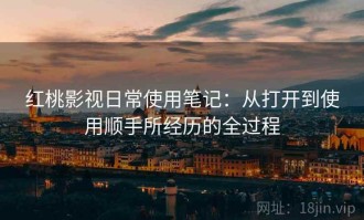 红桃影视日常使用笔记：从打开到使用顺手所经历的全过程