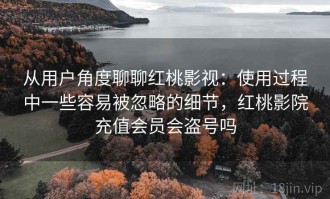 从用户角度聊聊红桃影视：使用过程中一些容易被忽略的细节，红桃影院充值会员会盗号吗