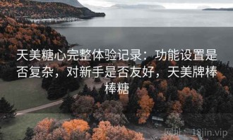 天美糖心完整体验记录：功能设置是否复杂，对新手是否友好，天美牌棒棒糖