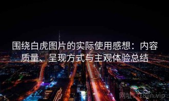 围绕白虎图片的实际使用感想：内容质量、呈现方式与主观体验总结