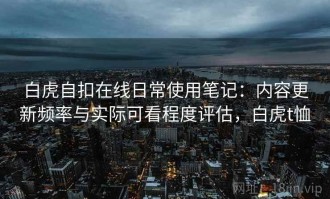 白虎自扣在线日常使用笔记：内容更新频率与实际可看程度评估，白虎t恤