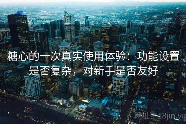 糖心的一次真实使用体验：功能设置是否复杂，对新手是否友好