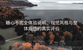 糖心不完全体验说明：视觉风格与整体观感的真实评价
