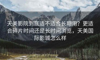 天美影院到底适不适合长期用？更适合碎片时间还是长时间浏览，天美国际影城怎么样