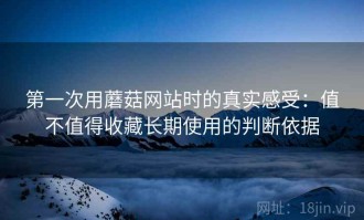 第一次用蘑菇网站时的真实感受：值不值得收藏长期使用的判断依据