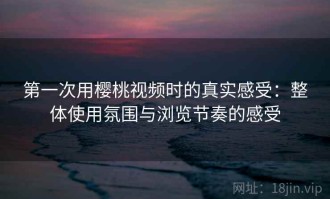 第一次用樱桃视频时的真实感受：整体使用氛围与浏览节奏的感受