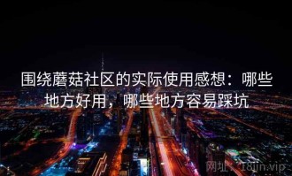 围绕蘑菇社区的实际使用感想：哪些地方好用，哪些地方容易踩坑