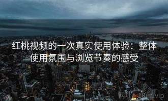 红桃视频的一次真实使用体验：整体使用氛围与浏览节奏的感受