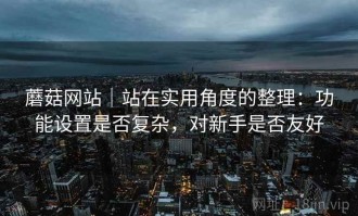 蘑菇网站｜站在实用角度的整理：功能设置是否复杂，对新手是否友好