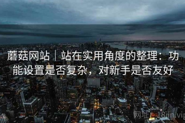蘑菇网站｜站在实用角度的整理：功能设置是否复杂，对新手是否友好