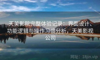 天美影院完整体验记录：界面设计、功能逻辑与操作习惯分析，天美影视公司