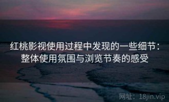 红桃影视使用过程中发现的一些细节：整体使用氛围与浏览节奏的感受