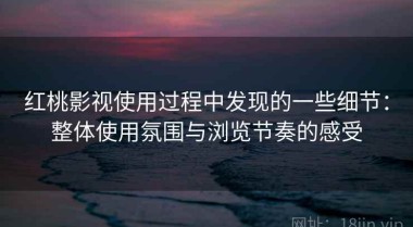 红桃影视使用过程中发现的一些细节：整体使用氛围与浏览节奏的感受