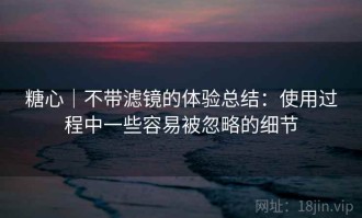 糖心｜不带滤镜的体验总结：使用过程中一些容易被忽略的细节
