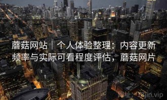 蘑菇网站｜个人体验整理：内容更新频率与实际可看程度评估，蘑菇网片