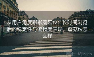 从用户角度聊聊蘑菇tv：长时间浏览后的稳定性与流畅度表现，蘑菇tv怎么样