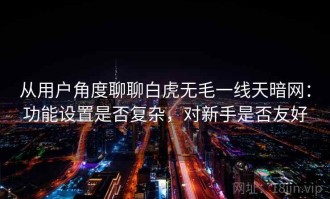 从用户角度聊聊白虎无毛一线天暗网：功能设置是否复杂，对新手是否友好