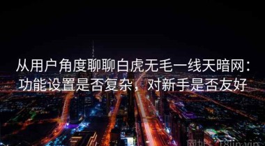 从用户角度聊聊白虎无毛一线天暗网：功能设置是否复杂，对新手是否友好