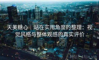 天美糖心｜站在实用角度的整理：视觉风格与整体观感的真实评价